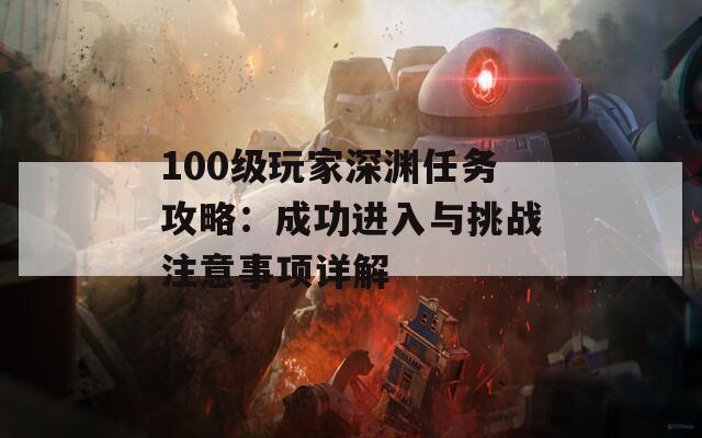 100级玩家深渊任务攻略：成功进入与挑战注意事项详解