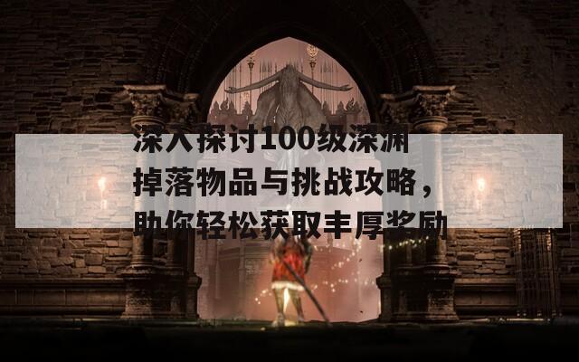 深入探讨100级深渊掉落物品与挑战攻略，助你轻松获取丰厚奖励