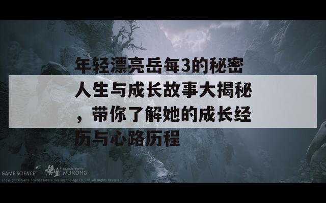 年轻漂亮岳每3的秘密人生与成长故事大揭秘，带你了解她的成长经历与心路历程