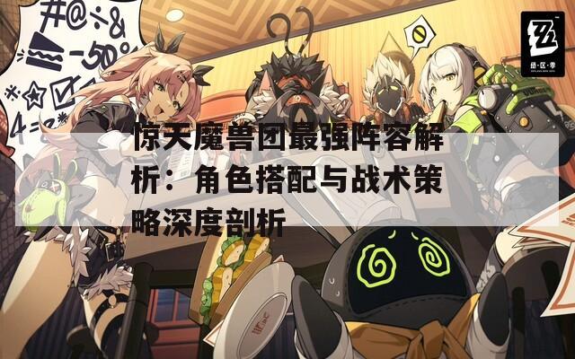 惊天魔兽团最强阵容解析：角色搭配与战术策略深度剖析