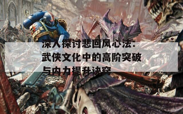 深入探讨悲回风心法：武侠文化中的高阶突破与内力提升诀窍