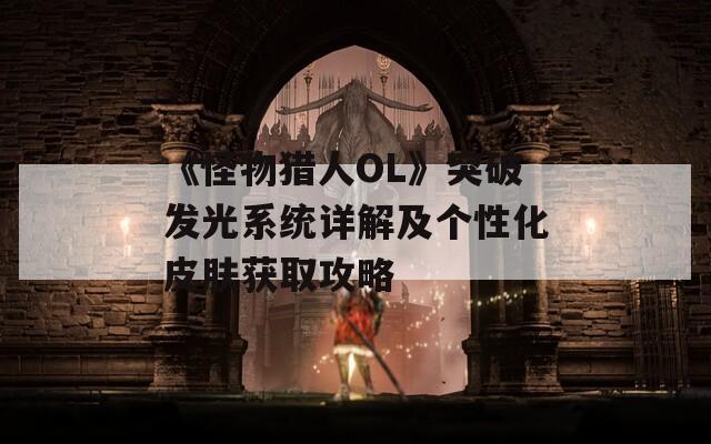 《怪物猎人OL》突破发光系统详解及个性化皮肤获取攻略