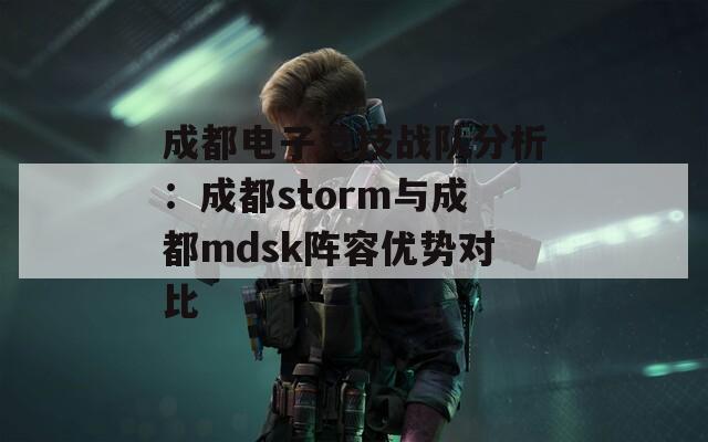 成都电子竞技战队分析：成都storm与成都mdsk阵容优势对比