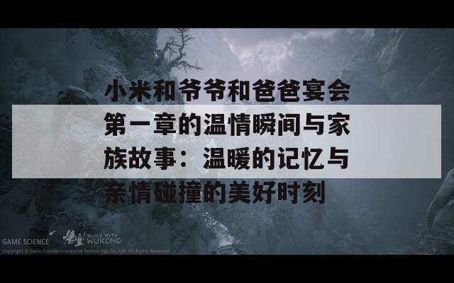 小米和爷爷和爸爸宴会第一章的温情瞬间与家族故事：温暖的记忆与亲情碰撞的美好时刻