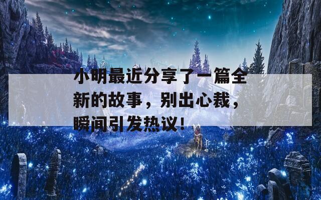 小明最近分享了一篇全新的故事，别出心裁，瞬间引发热议！