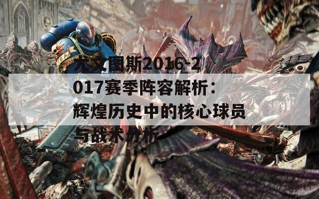 尤文图斯2016-2017赛季阵容解析：辉煌历史中的核心球员与战术分析