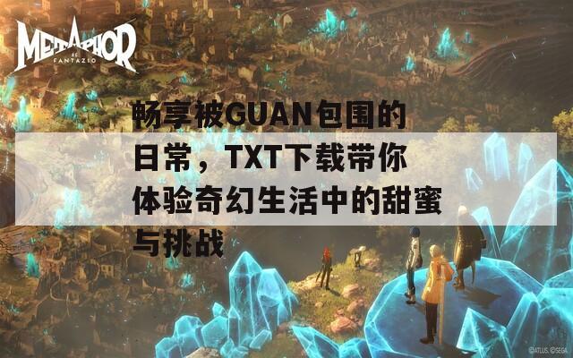 畅享被GUAN包围的日常，TXT下载带你体验奇幻生活中的甜蜜与挑战