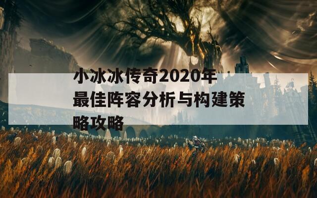 小冰冰传奇2020年最佳阵容分析与构建策略攻略