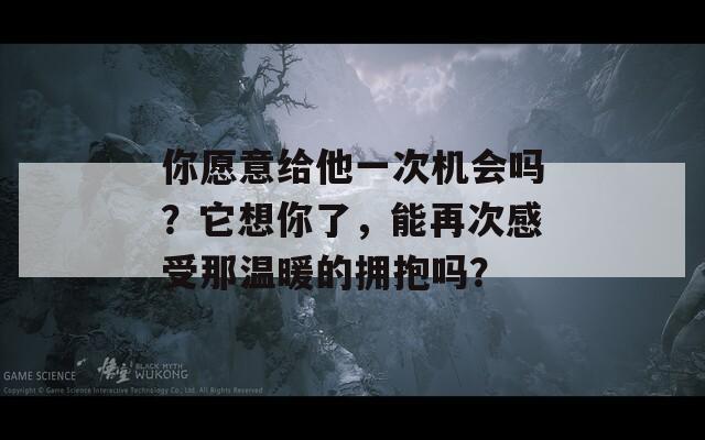 你愿意给他一次机会吗？它想你了，能再次感受那温暖的拥抱吗？