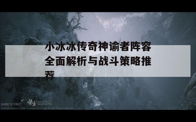 小冰冰传奇神谕者阵容全面解析与战斗策略推荐