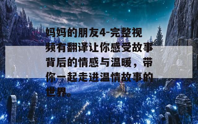 妈妈的朋友4-完整视频有翻译让你感受故事背后的情感与温暖，带你一起走进温情故事的世界。