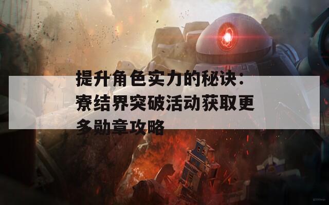 提升角色实力的秘诀：寮结界突破活动获取更多勋章攻略