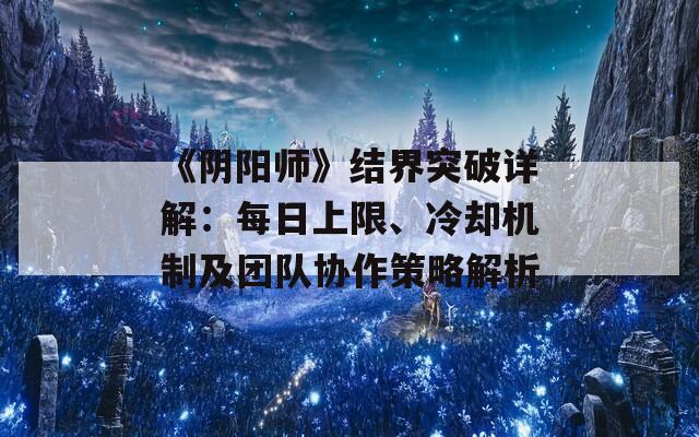 《阴阳师》结界突破详解：每日上限、冷却机制及团队协作策略解析