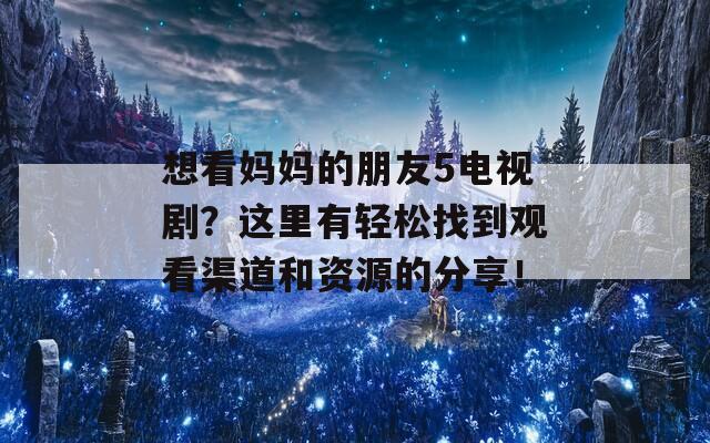 想看妈妈的朋友5电视剧？这里有轻松找到观看渠道和资源的分享！