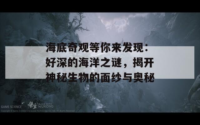 海底奇观等你来发现：好深的海洋之谜，揭开神秘生物的面纱与奥秘