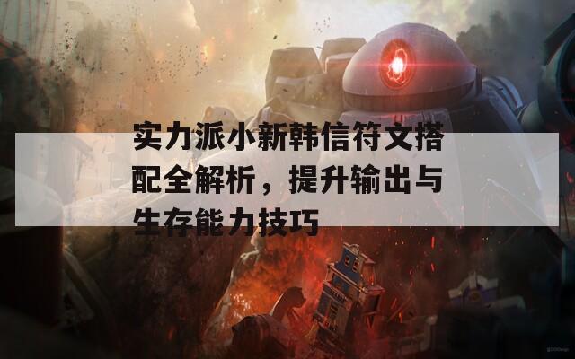 实力派小新韩信符文搭配全解析，提升输出与生存能力技巧