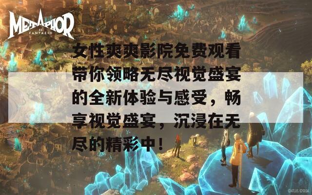 女性爽爽影院免费观看带你领略无尽视觉盛宴的全新体验与感受，畅享视觉盛宴，沉浸在无尽的精彩中！