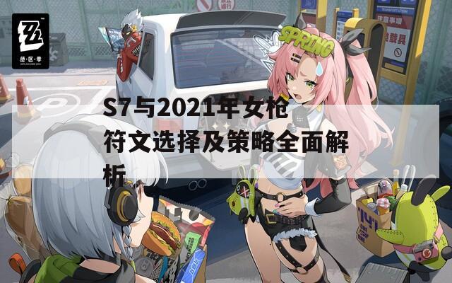 S7与2021年女枪符文选择及策略全面解析