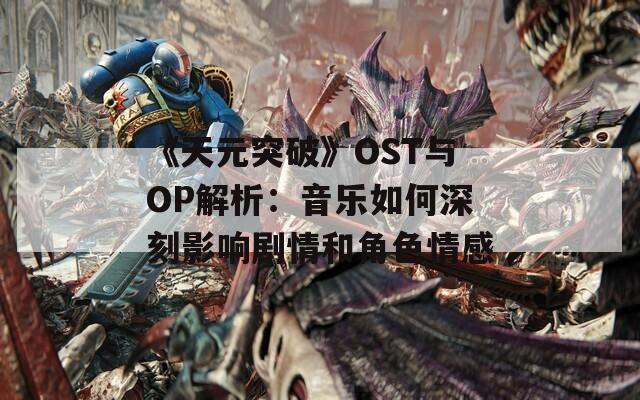 《天元突破》OST与OP解析：音乐如何深刻影响剧情和角色情感