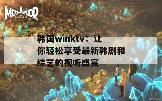 韩国winktv：让你轻松享受最新韩剧和综艺的视听盛宴