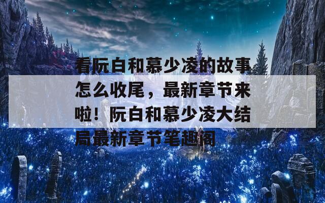 看阮白和慕少凌的故事怎么收尾，最新章节来啦！阮白和慕少凌大结局最新章节笔趣阁