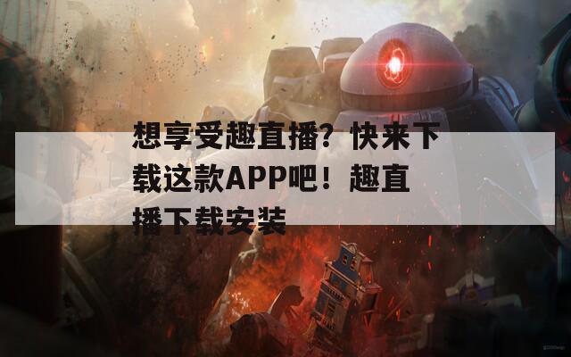 想享受趣直播？快来下载这款APP吧！趣直播下载安装