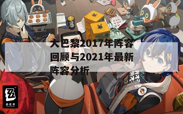 大巴黎2017年阵容回顾与2021年最新阵容分析