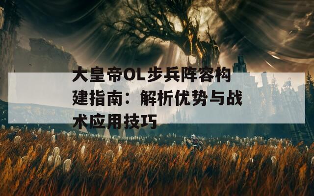 大皇帝OL步兵阵容构建指南：解析优势与战术应用技巧