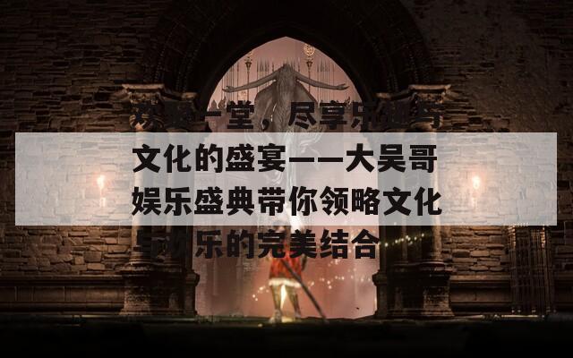 欢聚一堂，尽享乐趣与文化的盛宴——大吴哥娱乐盛典带你领略文化与欢乐的完美结合