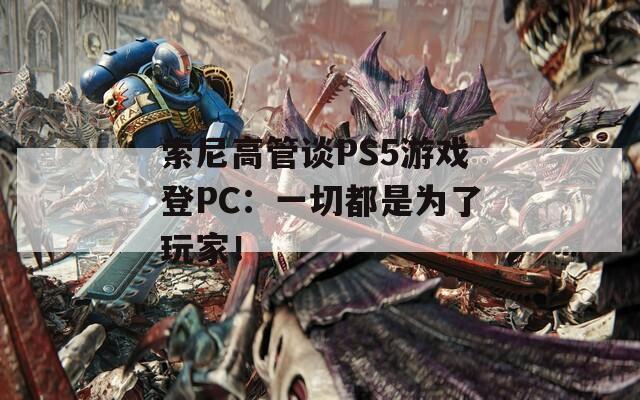 索尼高管谈PS5游戏登PC：一切都是为了玩家！