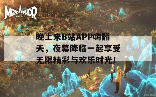 晚上来B站APP嗨翻天，夜幕降临一起享受无限精彩与欢乐时光！