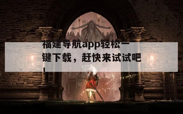 福建导航app轻松一键下载，赶快来试试吧！