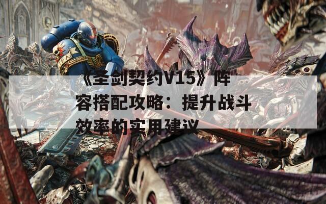 《圣剑契约V15》阵容搭配攻略：提升战斗效率的实用建议