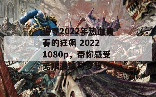 追寻2022年热血青春的狂飙 2022 1080p，带你感受无限激情与梦想