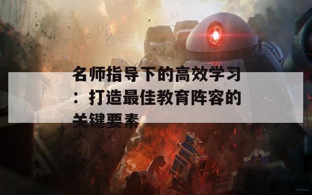 名师指导下的高效学习：打造最佳教育阵容的关键要素