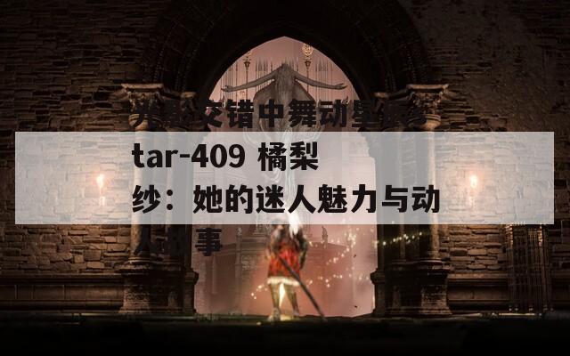 光影交错中舞动星辰star-409 橘梨纱：她的迷人魅力与动人故事