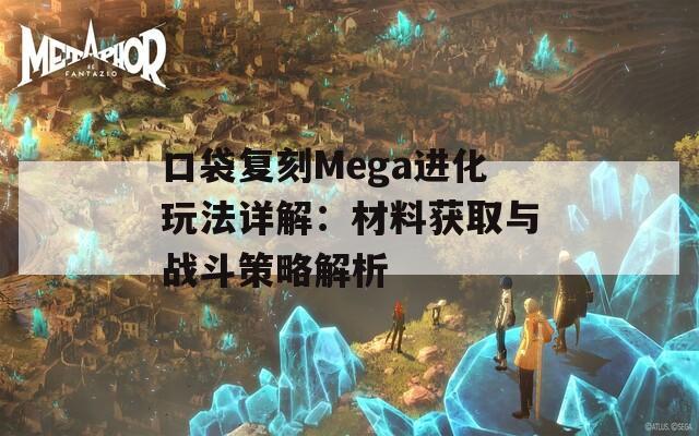 口袋复刻Mega进化玩法详解：材料获取与战斗策略解析