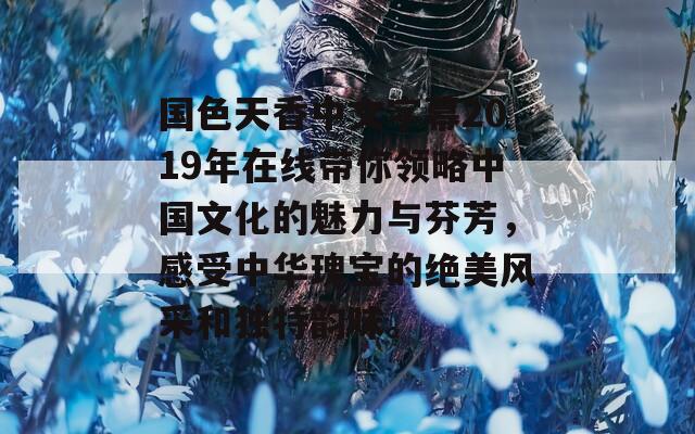 国色天香中文字幕2019年在线带你领略中国文化的魅力与芬芳，感受中华瑰宝的绝美风采和独特韵味。