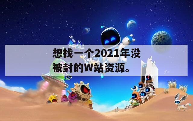 想找一个2021年没被封的W站资源。