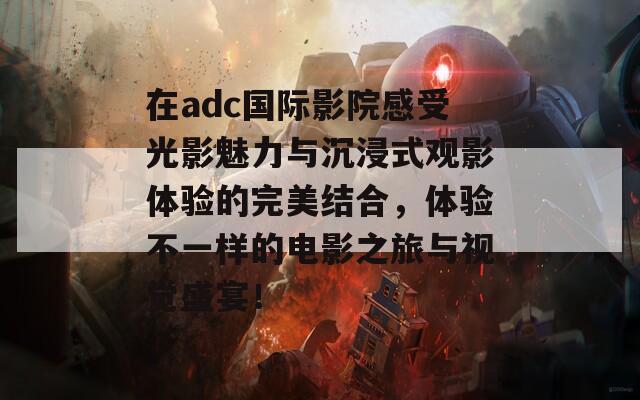 在adc国际影院感受光影魅力与沉浸式观影体验的完美结合，体验不一样的电影之旅与视觉盛宴！