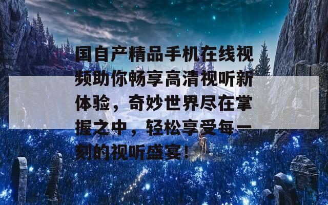 国自产精品手机在线视频助你畅享高清视听新体验，奇妙世界尽在掌握之中，轻松享受每一刻的视听盛宴！