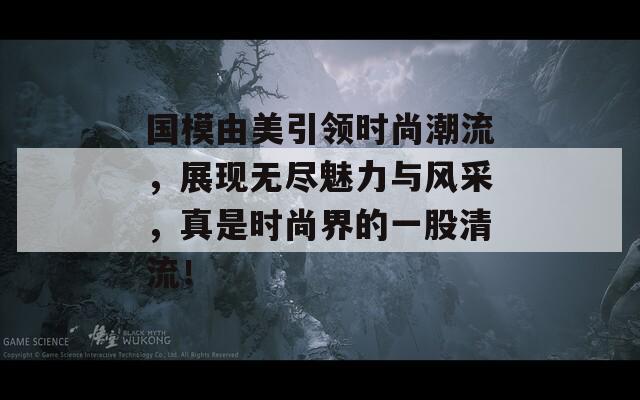 国模由美引领时尚潮流，展现无尽魅力与风采，真是时尚界的一股清流！