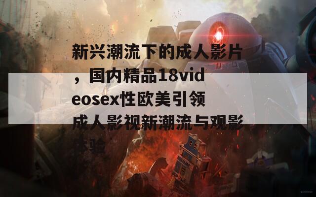 新兴潮流下的成人影片，国内精品18videosex性欧美引领成人影视新潮流与观影体验