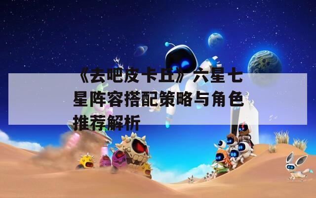 《去吧皮卡丘》六星七星阵容搭配策略与角色推荐解析