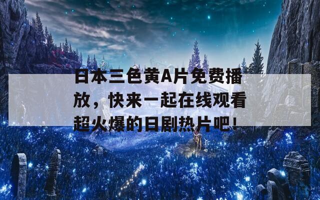 日本三色黄A片免费播放，快来一起在线观看超火爆的日剧热片吧！