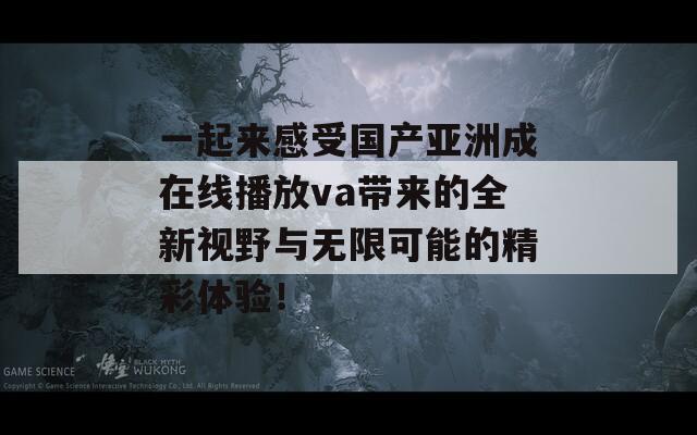 一起来感受国产亚洲成在线播放va带来的全新视野与无限可能的精彩体验！