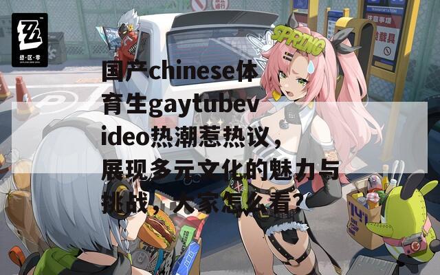 国产chinese体育生gaytubevideo热潮惹热议，展现多元文化的魅力与挑战，大家怎么看？