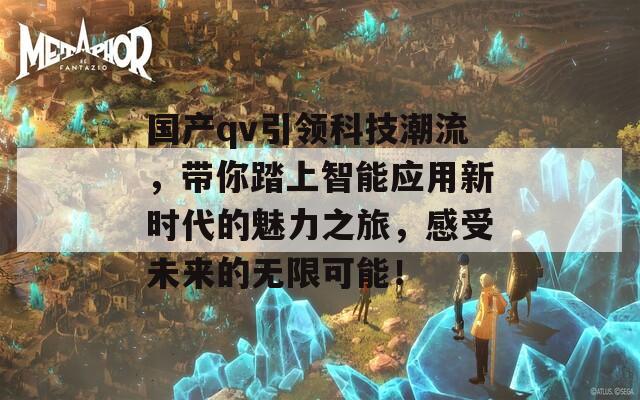 国产qv引领科技潮流，带你踏上智能应用新时代的魅力之旅，感受未来的无限可能！