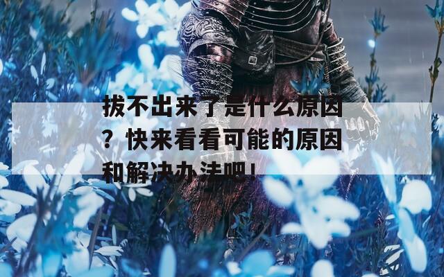 拔不出来了是什么原因？快来看看可能的原因和解决办法吧！