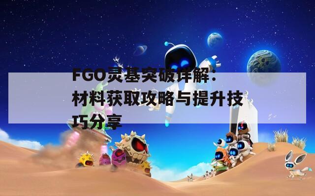 FGO灵基突破详解：材料获取攻略与提升技巧分享